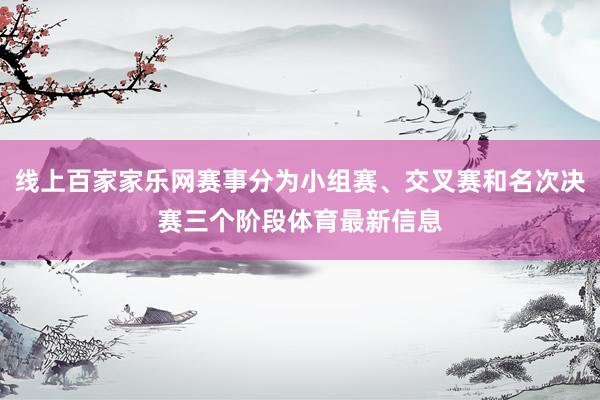 线上百家家乐网赛事分为小组赛、交叉赛和名次决赛三个阶段体育最新信息