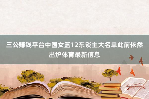 三公赚钱平台中国女篮12东谈主大名单此前依然出炉体育最新信息