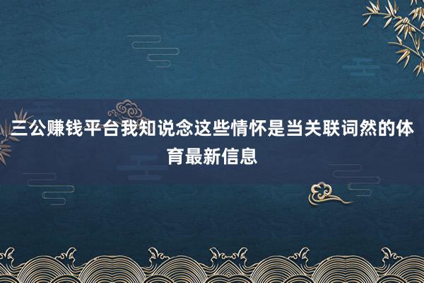 三公赚钱平台我知说念这些情怀是当关联词然的体育最新信息