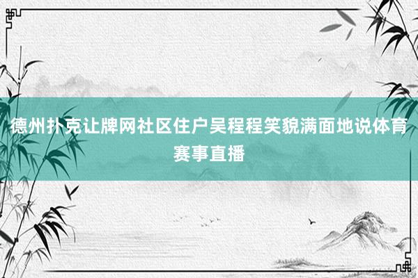 德州扑克让牌网社区住户吴程程笑貌满面地说体育赛事直播