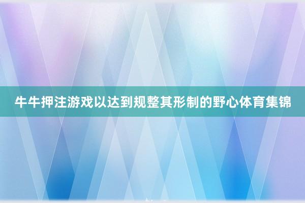 牛牛押注游戏以达到规整其形制的野心体育集锦