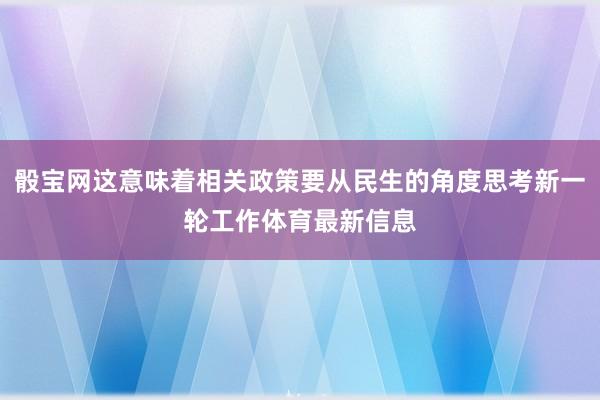 骰宝网这意味着相关政策要从民生的角度思考新一轮工作体育最新信息