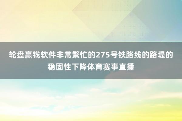 轮盘赢钱软件非常繁忙的275号铁路线的路堤的稳固性下降体育赛事直播