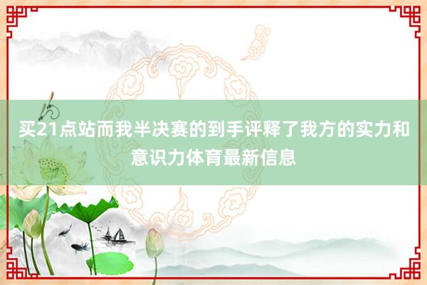 买21点站而我半决赛的到手评释了我方的实力和意识力体育最新信息