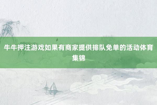 牛牛押注游戏如果有商家提供排队免单的活动体育集锦