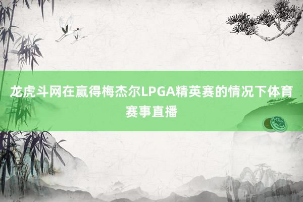 龙虎斗网在赢得梅杰尔LPGA精英赛的情况下体育赛事直播