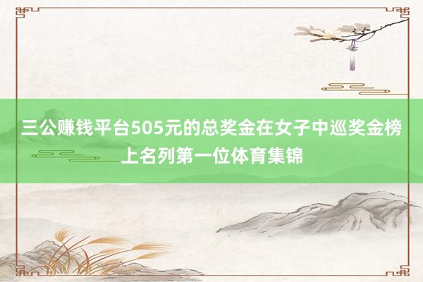 三公赚钱平台505元的总奖金在女子中巡奖金榜上名列第一位体育集锦