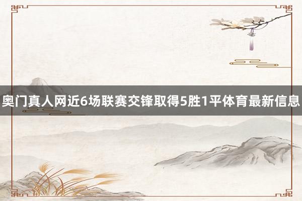 奥门真人网近6场联赛交锋取得5胜1平体育最新信息