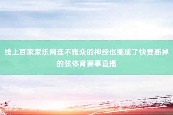 线上百家家乐网连不雅众的神经也绷成了快要断掉的弦体育赛事直播