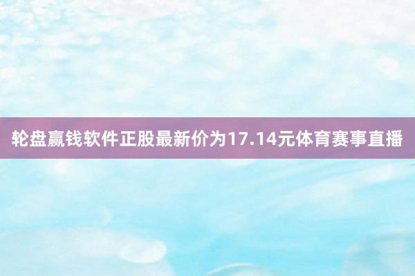 轮盘赢钱软件正股最新价为17.14元体育赛事直播