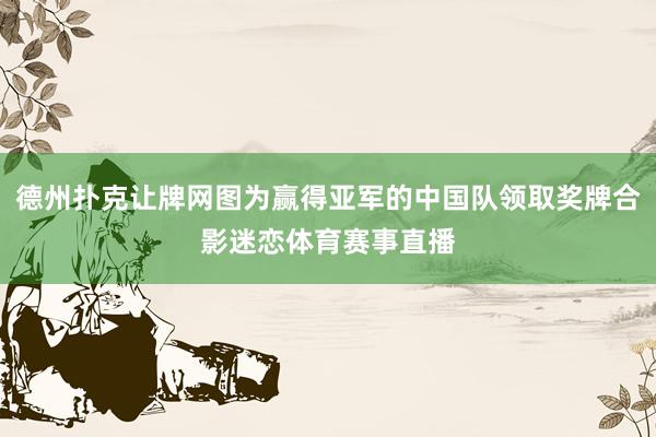 德州扑克让牌网图为赢得亚军的中国队领取奖牌合影迷恋体育赛事直播