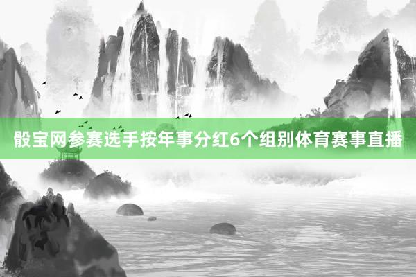 骰宝网参赛选手按年事分红6个组别体育赛事直播