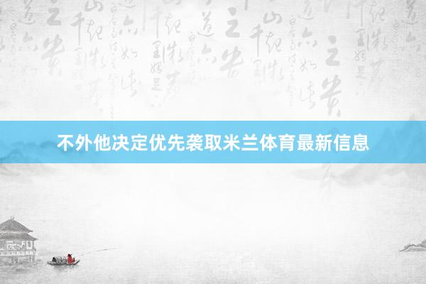 不外他决定优先袭取米兰体育最新信息