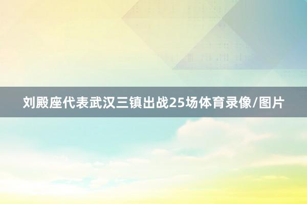 刘殿座代表武汉三镇出战25场体育录像/图片