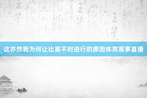 这亦然我为何让比赛不时进行的原因体育赛事直播