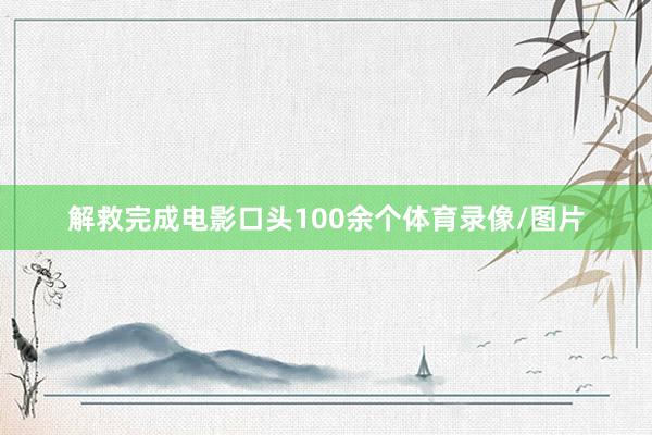 解救完成电影口头100余个体育录像/图片