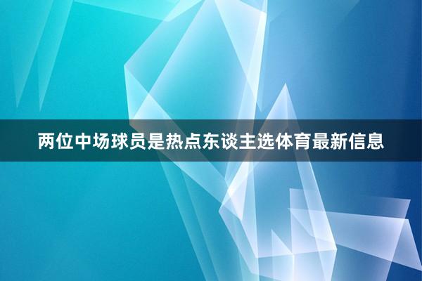 两位中场球员是热点东谈主选体育最新信息