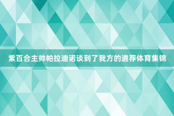 紫百合主帅帕拉迪诺谈到了我方的遴荐体育集锦