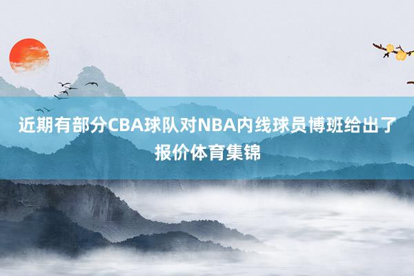 近期有部分CBA球队对NBA内线球员博班给出了报价体育集锦