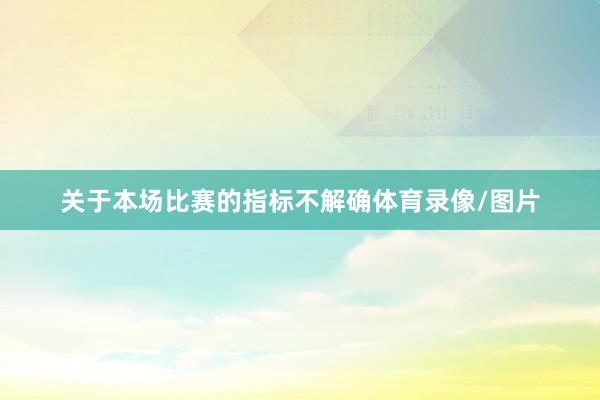 关于本场比赛的指标不解确体育录像/图片