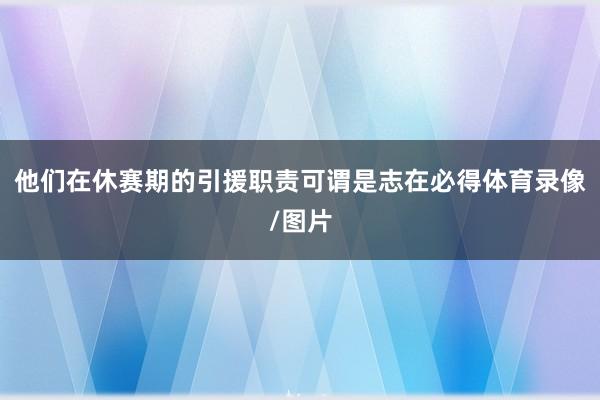 他们在休赛期的引援职责可谓是志在必得体育录像/图片