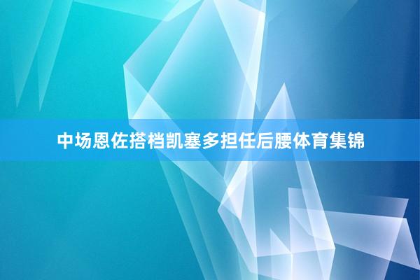 中场恩佐搭档凯塞多担任后腰体育集锦