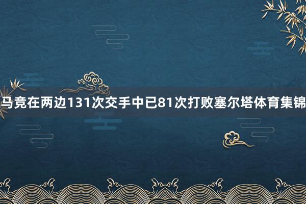 马竞在两边131次交手中已81次打败塞尔塔体育集锦