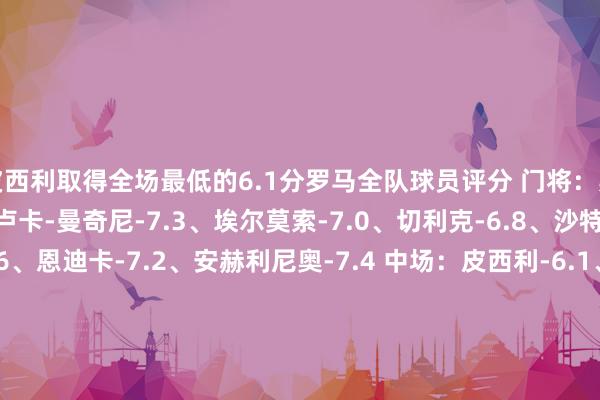 皮西利取得全场最低的6.1分罗马全队球员评分 门将：斯维拉尔-6.7 后卫：詹卢卡-曼奇尼-7.3、埃尔莫索-7.0、切利克-6.8、沙特-阿卜杜勒哈米德-6.6、恩迪卡-7.2、安赫利尼奥-7.4 中场：皮西利-6.1、巴尔丹皆-6.5、夸迪奥-科内-6.9、帕雷德斯-6.6、克里斯坦特-7.2 时尚：迪巴拉-6.7、马蒂亚斯-苏莱-6.6、肖穆罗多夫-6.4、多夫比克-7.2毕尔巴鄂竞技全队球