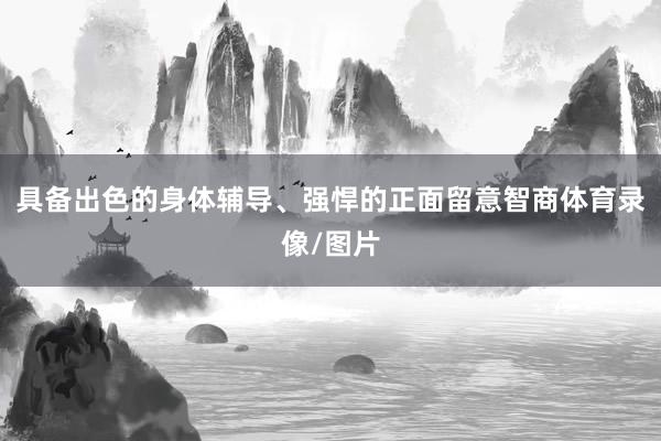 具备出色的身体辅导、强悍的正面留意智商体育录像/图片