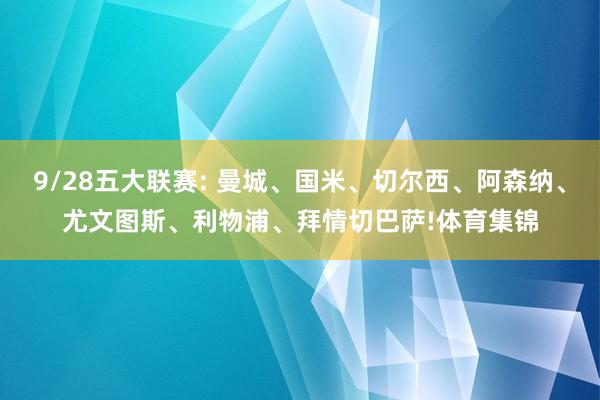 9/28五大联赛: 曼城、国米、切尔西、阿森纳、尤文图斯、利物浦、拜情切巴萨!体育集锦