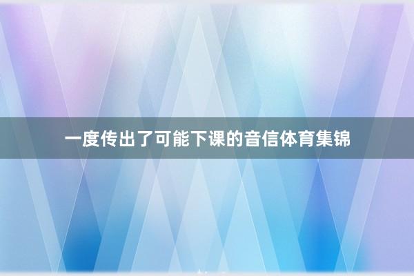 一度传出了可能下课的音信体育集锦