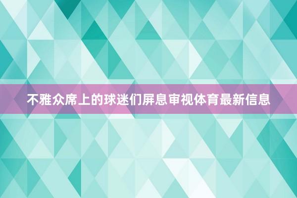 不雅众席上的球迷们屏息审视体育最新信息