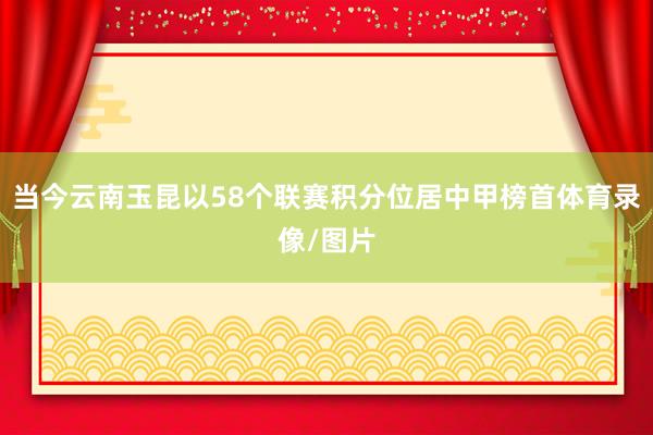 当今云南玉昆以58个联赛积分位居中甲榜首体育录像/图片