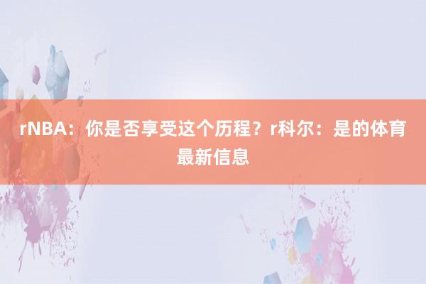 rNBA：你是否享受这个历程？r科尔：是的体育最新信息