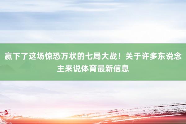 赢下了这场惊恐万状的七局大战！关于许多东说念主来说体育最新信息