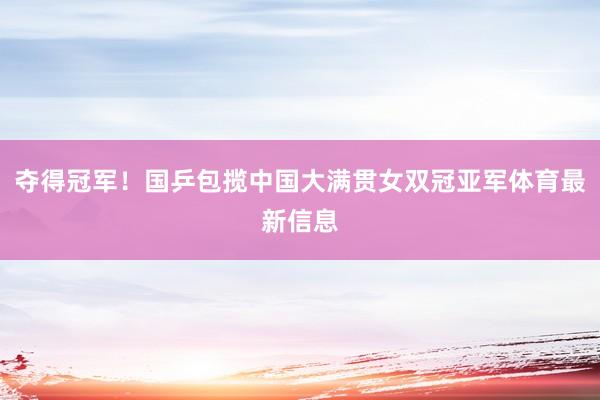 夺得冠军！国乒包揽中国大满贯女双冠亚军体育最新信息