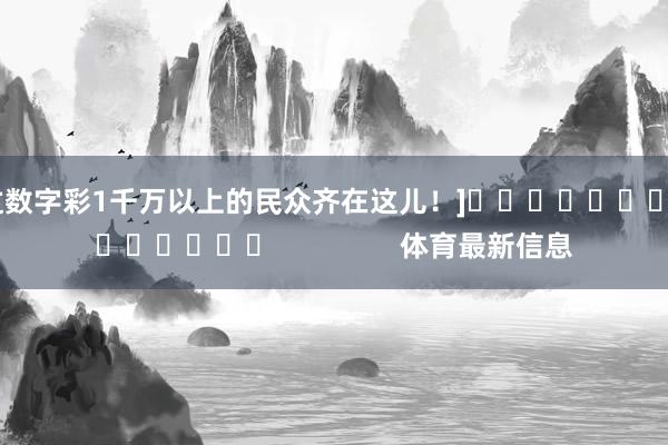 中过数字彩1千万以上的民众齐在这儿！]															                体育最新信息