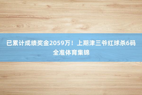 已累计成绩奖金2059万！上期津三爷红球杀6码全准体育集锦