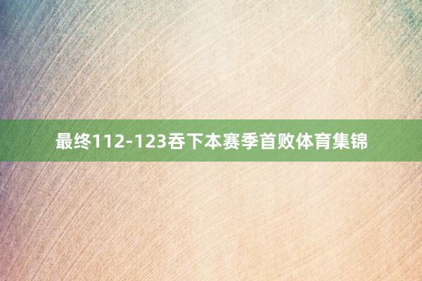 最终112-123吞下本赛季首败体育集锦