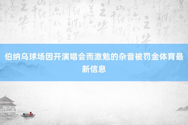 伯纳乌球场因开演唱会而激勉的杂音被罚金体育最新信息