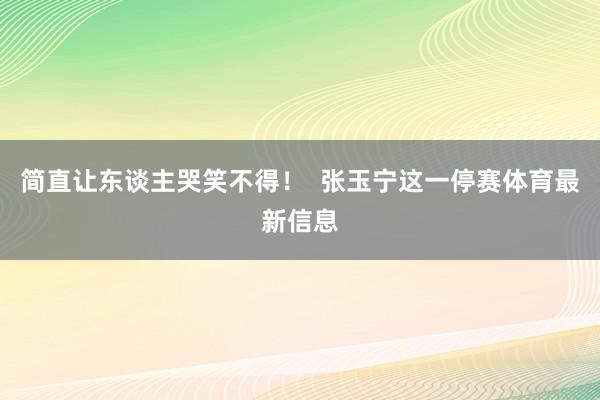 简直让东谈主哭笑不得！  张玉宁这一停赛体育最新信息