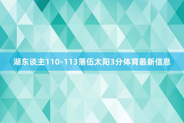 湖东谈主110-113落伍太阳3分体育最新信息