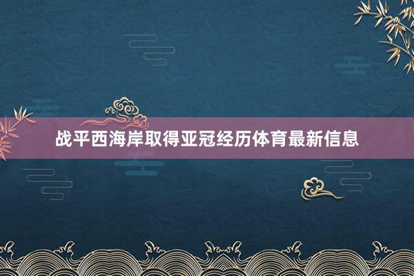 战平西海岸取得亚冠经历体育最新信息