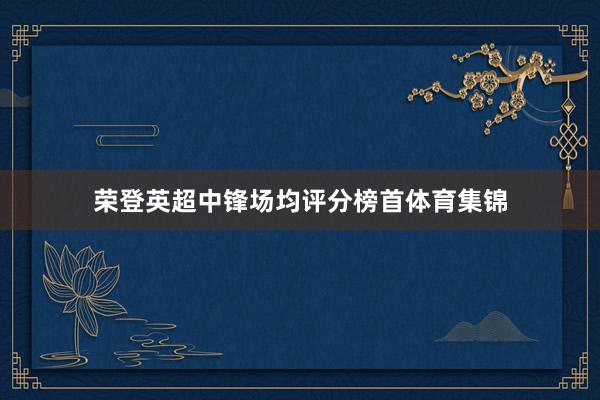 荣登英超中锋场均评分榜首体育集锦